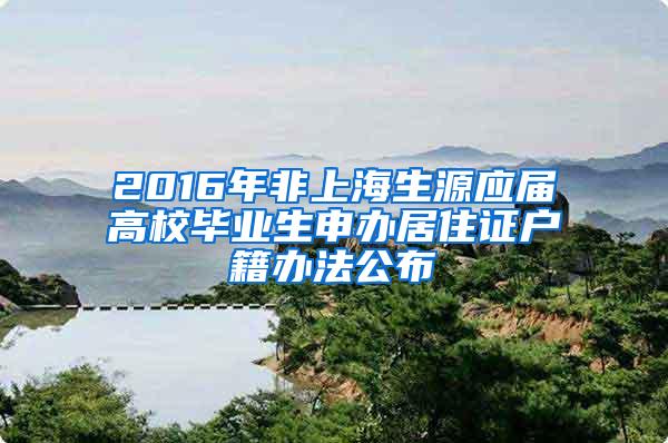 2016年非上海生源应届高校毕业生申办居住证户籍办法公布