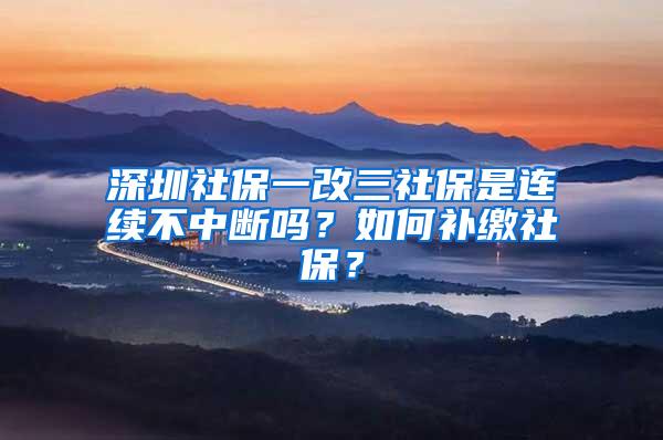 深圳社保一改三社保是连续不中断吗？如何补缴社保？