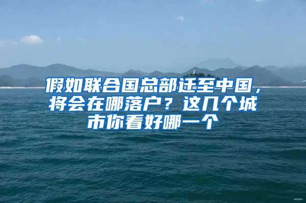 假如联合国总部迁至中国，将会在哪落户？这几个城市你看好哪一个