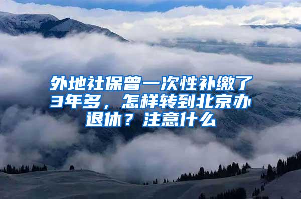 外地社保曾一次性补缴了3年多，怎样转到北京办退休？注意什么