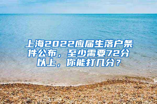 上海2022应届生落户条件公布，至少需要72分以上，你能打几分？