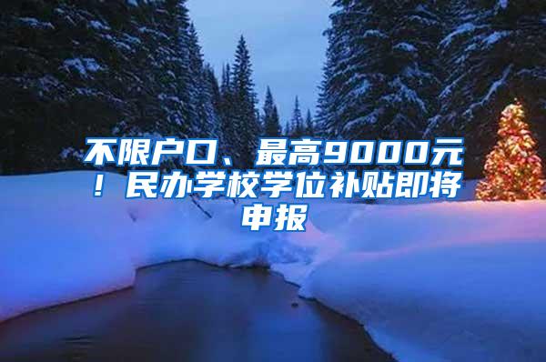 不限户口、最高9000元！民办学校学位补贴即将申报