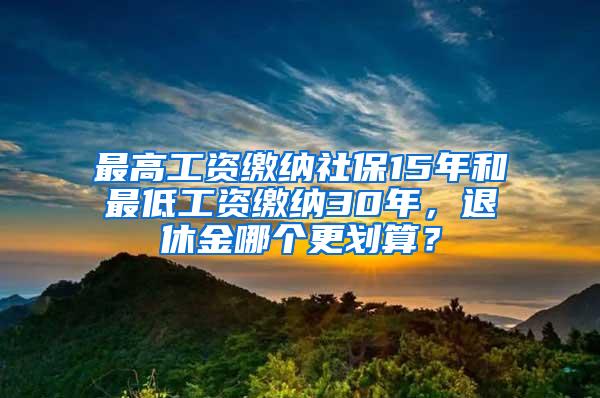 最高工资缴纳社保15年和最低工资缴纳30年，退休金哪个更划算？