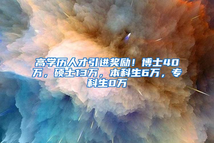 高学历人才引进奖励！博士40万，硕士13万，本科生6万，专科生0万