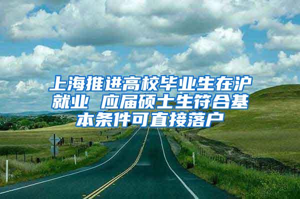 上海推进高校毕业生在沪就业 应届硕士生符合基本条件可直接落户