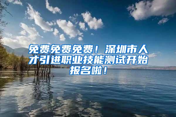 免费免费免费！深圳市人才引进职业技能测试开始报名啦！