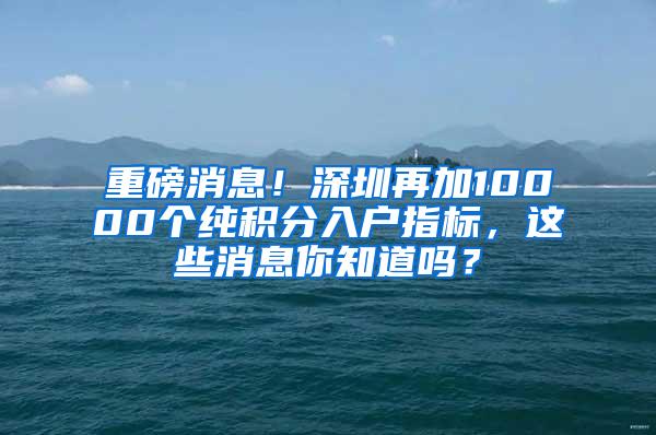 重磅消息！深圳再加10000个纯积分入户指标，这些消息你知道吗？