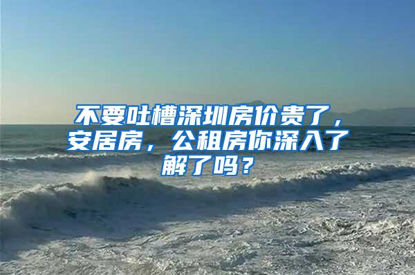 不要吐槽深圳房价贵了，安居房，公租房你深入了解了吗？