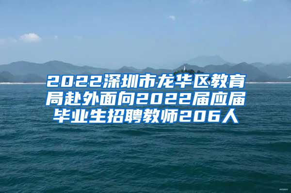 2022深圳市龙华区教育局赴外面向2022届应届毕业生招聘教师206人