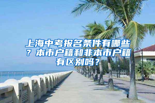 上海中考报名条件有哪些？本市户籍和非本市户籍有区别吗？