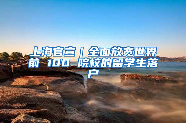 上海官宣｜全面放宽世界前 100 院校的留学生落户