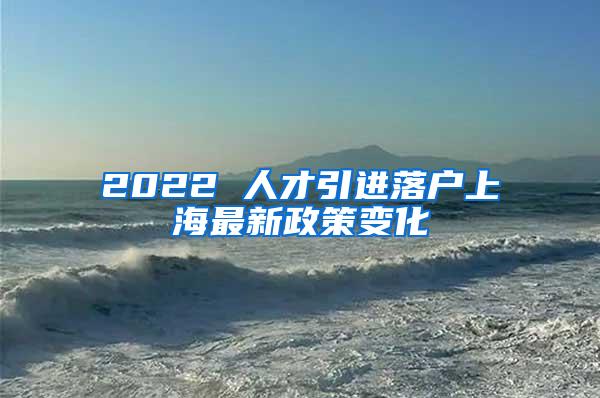 2022 人才引进落户上海最新政策变化