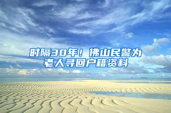 时隔30年！佛山民警为老人寻回户籍资料