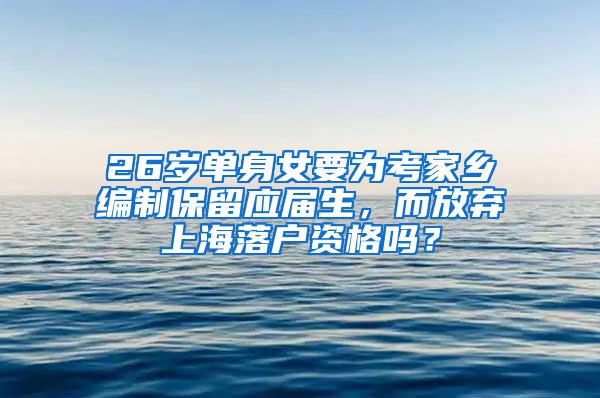 26岁单身女要为考家乡编制保留应届生，而放弃上海落户资格吗？