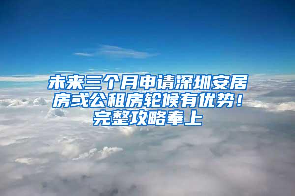 未来三个月申请深圳安居房或公租房轮候有优势！完整攻略奉上