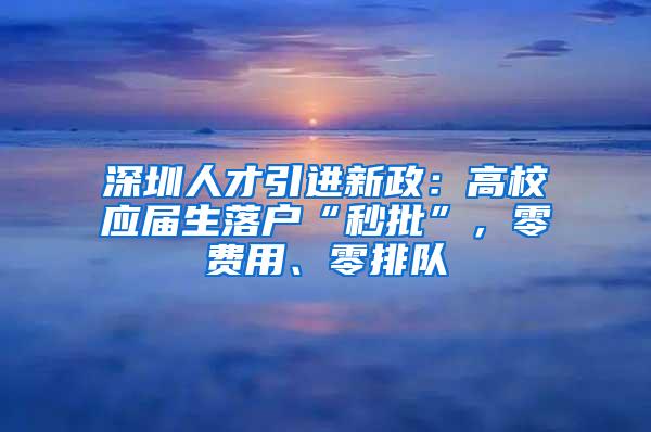 深圳人才引进新政：高校应届生落户“秒批”，零费用、零排队