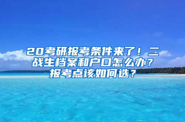 20考研报考条件来了！二战生档案和户口怎么办？报考点该如何选？