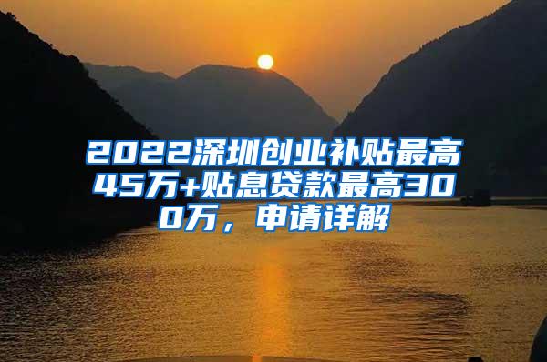 2022深圳创业补贴最高45万+贴息贷款最高300万，申请详解