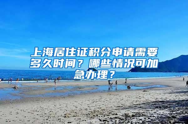 上海居住证积分申请需要多久时间？哪些情况可加急办理？