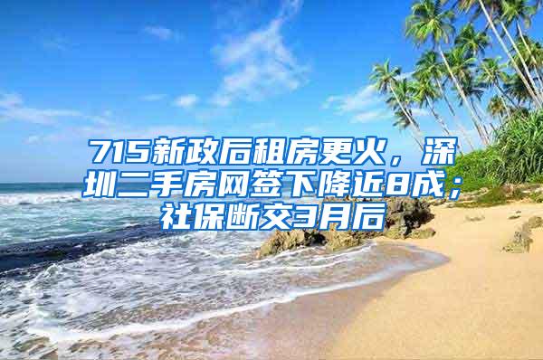 715新政后租房更火，深圳二手房网签下降近8成；社保断交3月后