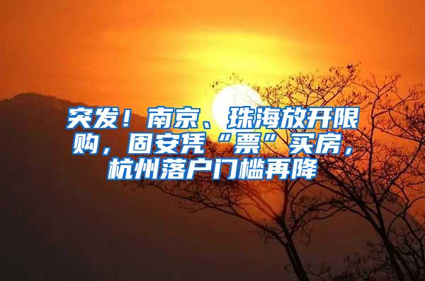 突发！南京、珠海放开限购，固安凭“票”买房，杭州落户门槛再降