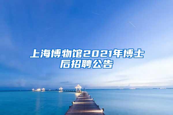 上海博物馆2021年博士后招聘公告