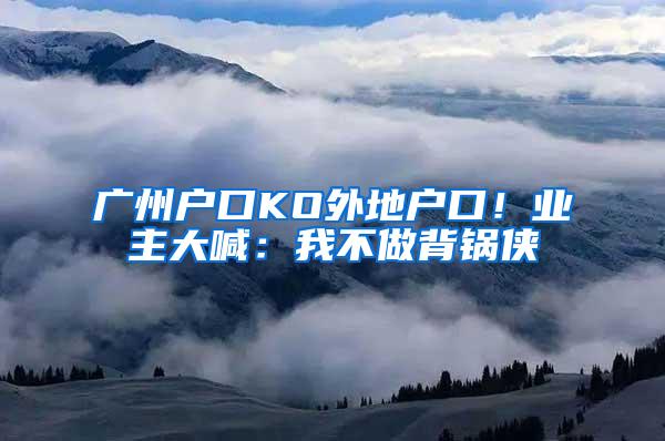 广州户口KO外地户口！业主大喊：我不做背锅侠