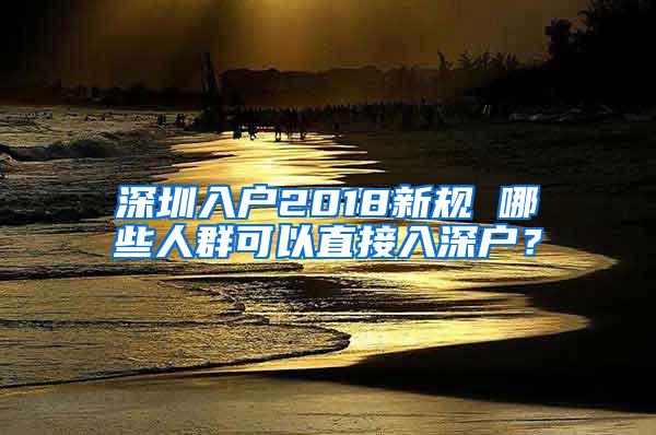 深圳入户2018新规 哪些人群可以直接入深户？