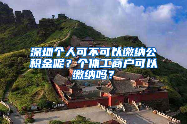 深圳个人可不可以缴纳公积金呢？个体工商户可以缴纳吗？