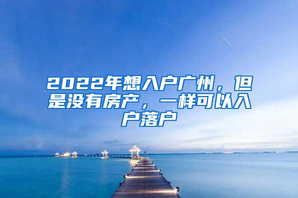 2022年想入户广州，但是没有房产，一样可以入户落户