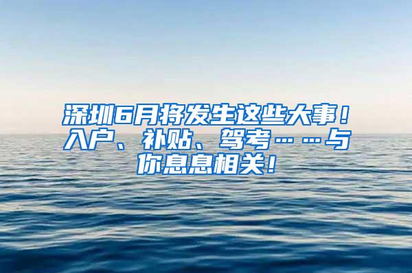 深圳6月将发生这些大事！入户、补贴、驾考……与你息息相关！