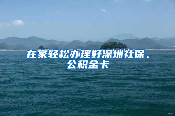 在家轻松办理好深圳社保、公积金卡