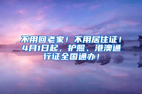 不用回老家！不用居住证！4月1日起，护照、港澳通行证全国通办！