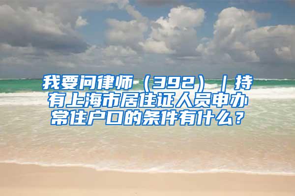 我要问律师（392）｜持有上海市居住证人员申办常住户口的条件有什么？