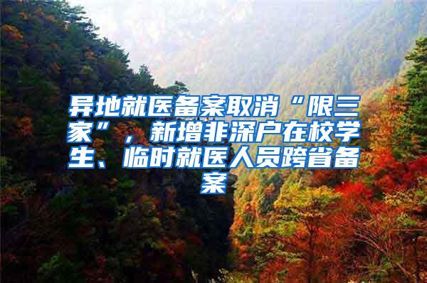 异地就医备案取消“限三家”，新增非深户在校学生、临时就医人员跨省备案