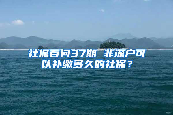 社保百问37期 非深户可以补缴多久的社保？