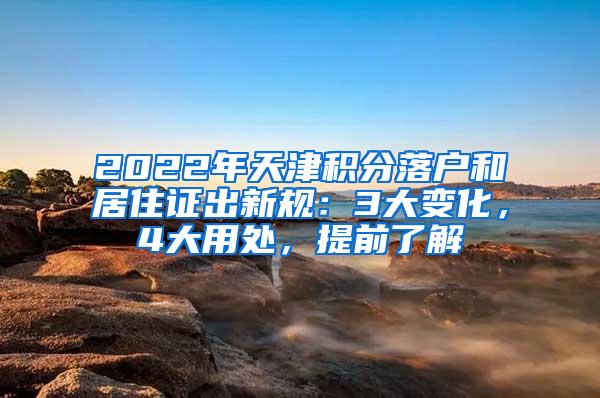 2022年天津积分落户和居住证出新规：3大变化，4大用处，提前了解