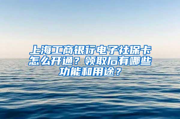 上海工商银行电子社保卡怎么开通？领取后有哪些功能和用途？