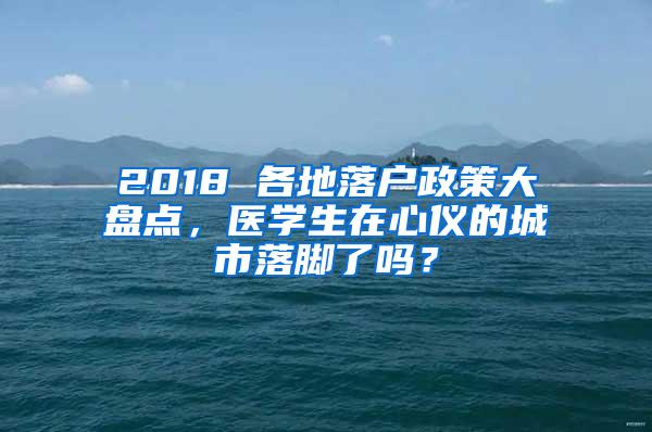 2018 各地落户政策大盘点，医学生在心仪的城市落脚了吗？