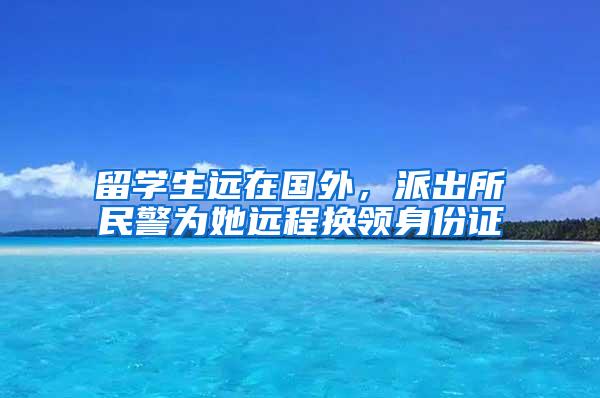 留学生远在国外，派出所民警为她远程换领身份证