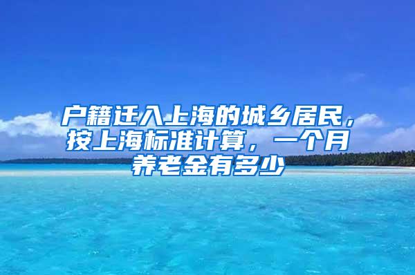 户籍迁入上海的城乡居民，按上海标准计算，一个月养老金有多少