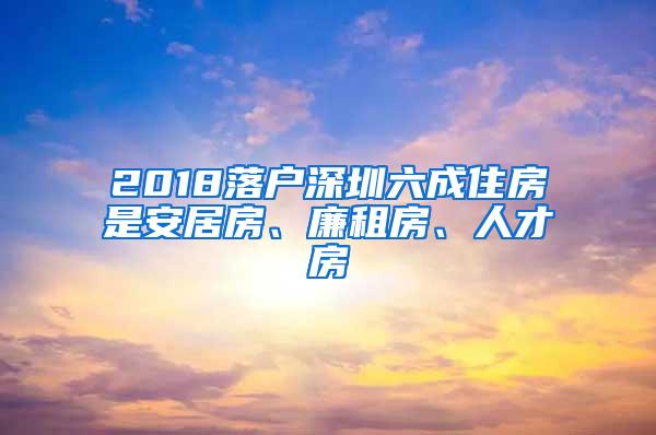 2018落户深圳六成住房是安居房、廉租房、人才房