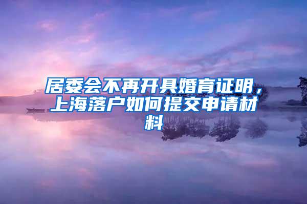 居委会不再开具婚育证明，上海落户如何提交申请材料