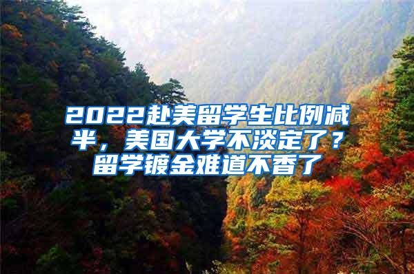 2022赴美留学生比例减半，美国大学不淡定了？留学镀金难道不香了