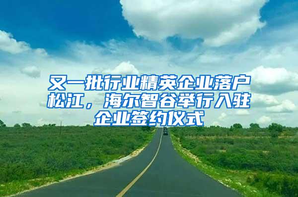 又一批行业精英企业落户松江，海尔智谷举行入驻企业签约仪式