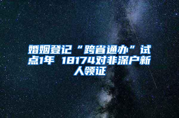 婚姻登记“跨省通办”试点1年 18174对非深户新人领证