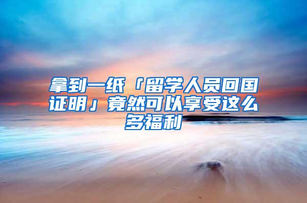 拿到一纸「留学人员回国证明」竟然可以享受这么多福利