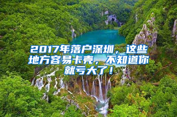 2017年落户深圳，这些地方容易卡壳，不知道你就亏大了！