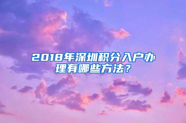 2018年深圳积分入户办理有哪些方法？