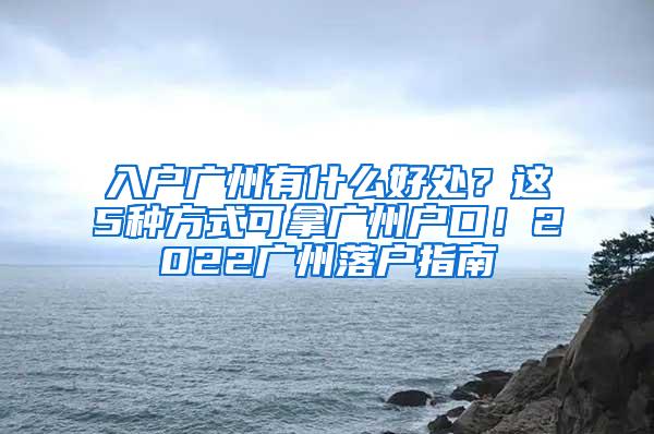 入户广州有什么好处？这5种方式可拿广州户口！2022广州落户指南